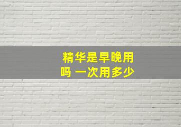 精华是早晚用吗 一次用多少